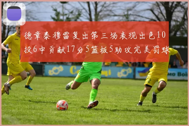 德章泰穆雷复出第三场表现出色10投6中贡献17分5篮板5助攻完美罚球4中4