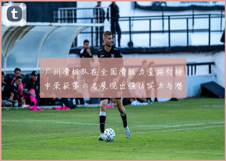 广州滑板队在全国滑板力量排行榜中荣获第六名展现出强劲实力与潜力