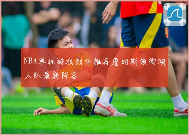 NBA单机游戏测评推荐詹姆斯领衔湖人队最新阵容