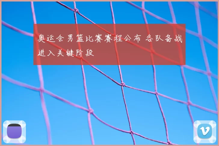 奥运会男篮比赛赛程公布 各队备战进入关键阶段