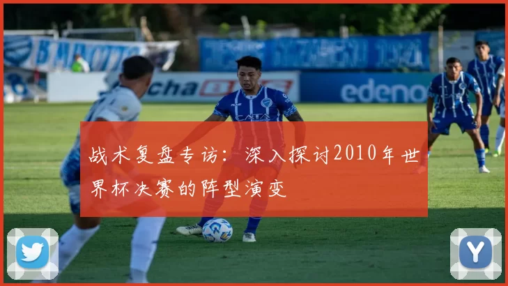 战术复盘专访：深入探讨2010年世界杯决赛的阵型演变