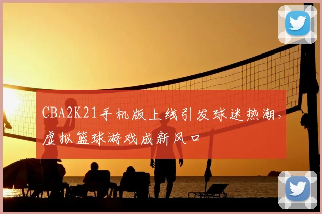 CBA2K21手机版上线引发球迷热潮,虚拟篮球游戏成新风口