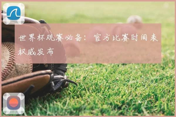 世界杯观赛必备：官方比赛时间表权威发布