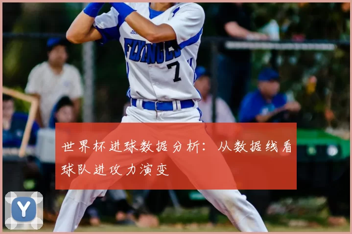 世界杯进球数据分析:从数据线看球队进攻力演变