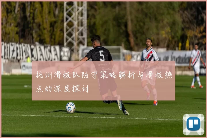 杭州滑板队防守策略解析与滑板热点的深度探讨