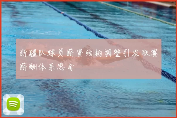 新疆队球员薪资结构调整引发联赛薪酬体系思考