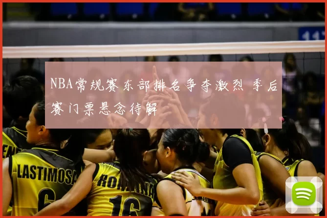 NBA常规赛东部排名争夺激烈 季后赛门票悬念待解