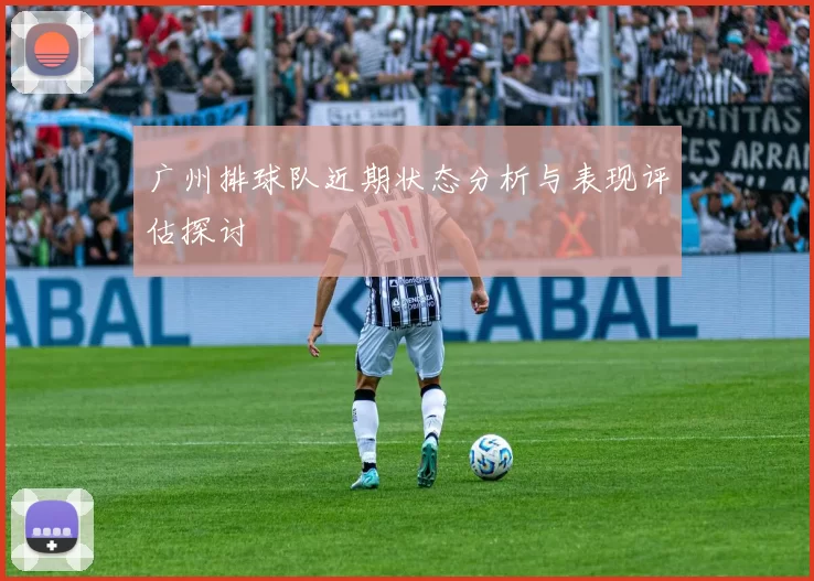 广州排球队近期状态分析与表现评估探讨