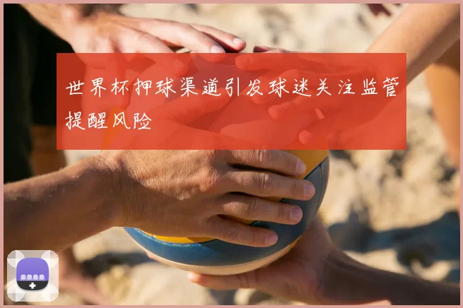 世界杯押球渠道引发球迷关注监管提醒风险