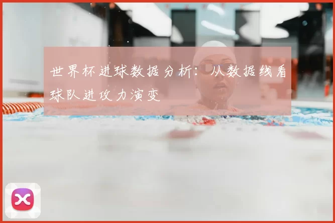 世界杯进球数据分析:从数据线看球队进攻力演变