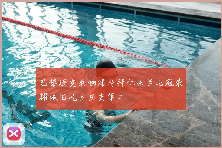 巴黎连克利物浦与拜仁米兰七冠荣耀依旧屹立历史第二