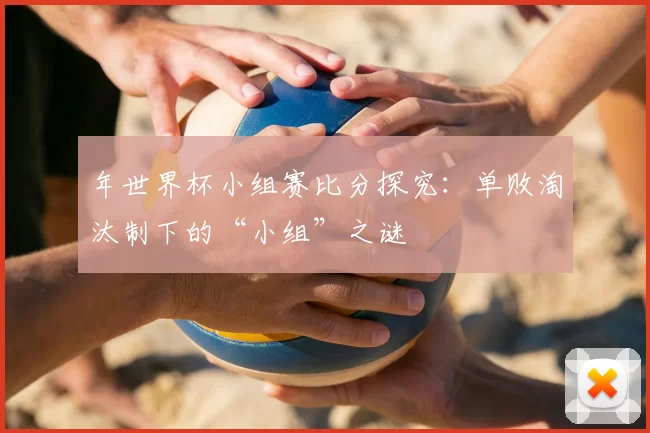 年世界杯小组赛比分探究：单败淘汰制下的“小组”之谜