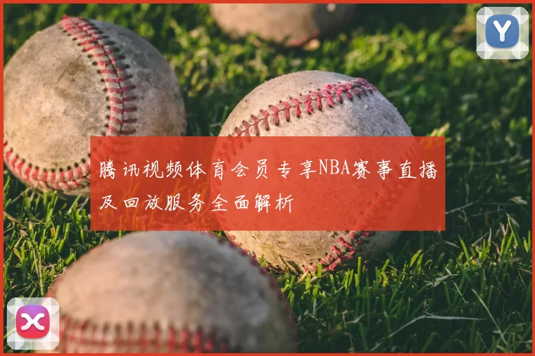 腾讯视频体育会员专享NBA赛事直播及回放服务全面解析