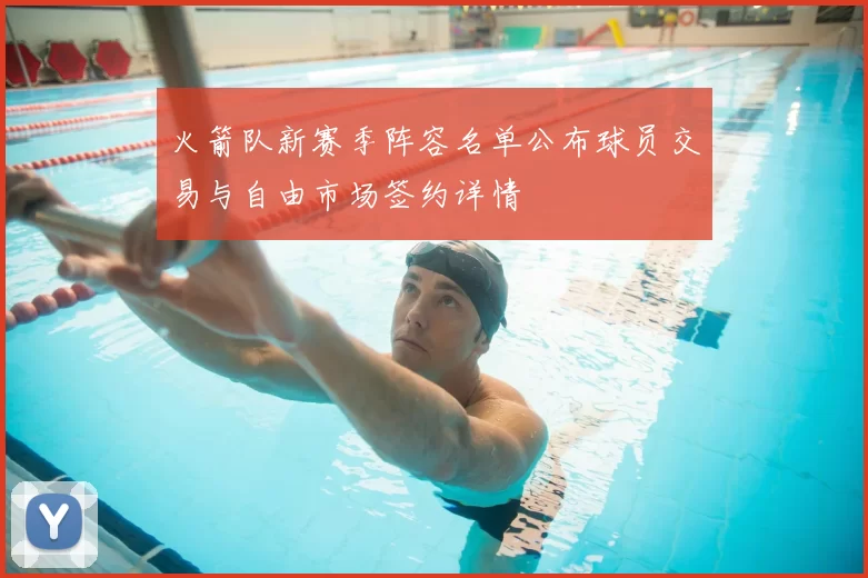 火箭队新赛季阵容名单公布球员交易与自由市场签约详情