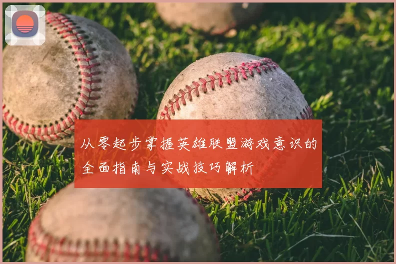 从零起步掌握英雄联盟游戏意识的全面指南与实战技巧解析