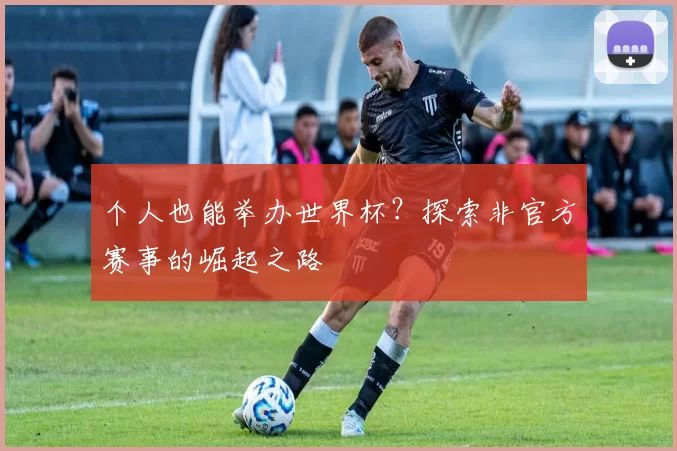 个人也能举办世界杯?探索非官方赛事的崛起之路