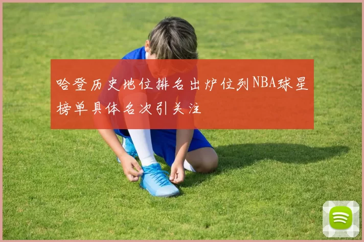 哈登历史地位排名出炉位列NBA球星榜单具体名次引关注