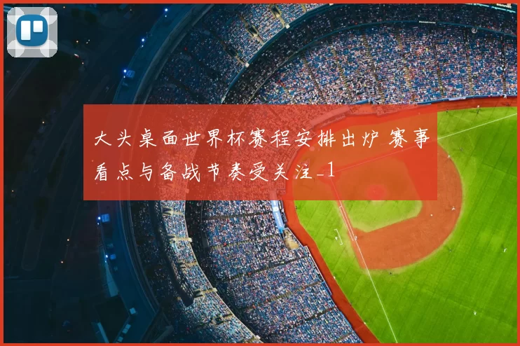 大头桌面世界杯赛程安排出炉 赛事看点与备战节奏受关注_1