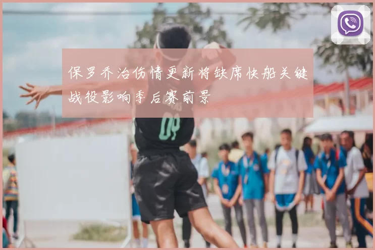 保罗乔治伤情更新将缺席快船关键战役影响季后赛前景