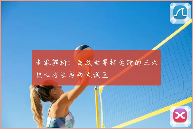 专家解析：高效世界杯竞猜的三大核心方法与两大误区
