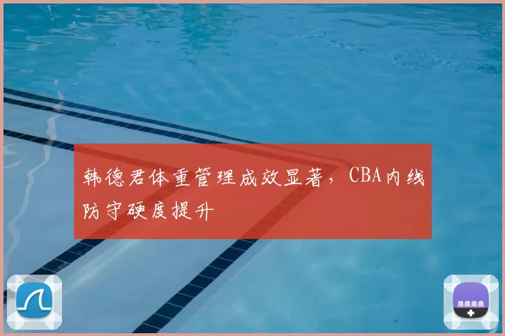 韩德君体重管理成效显著，CBA内线防守硬度提升