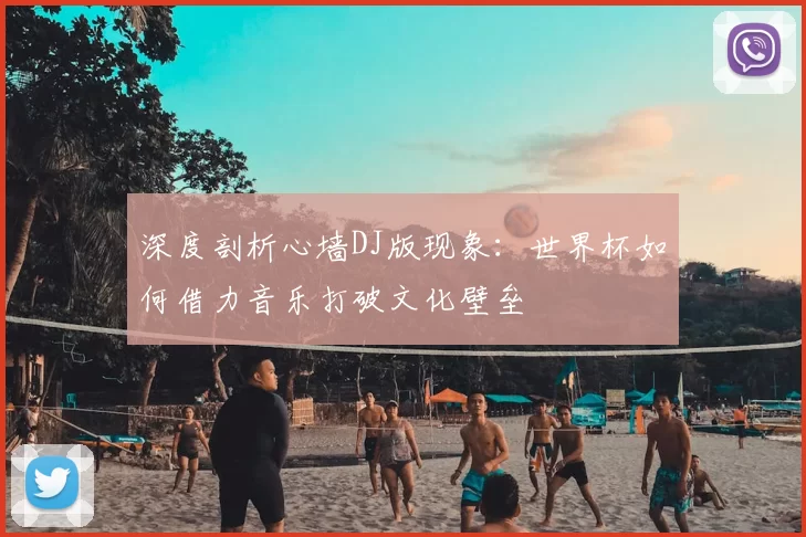 深度剖析心墙DJ版现象：世界杯如何借力音乐打破文化壁垒