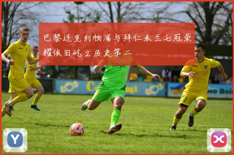 巴黎连克利物浦与拜仁米兰七冠荣耀依旧屹立历史第二