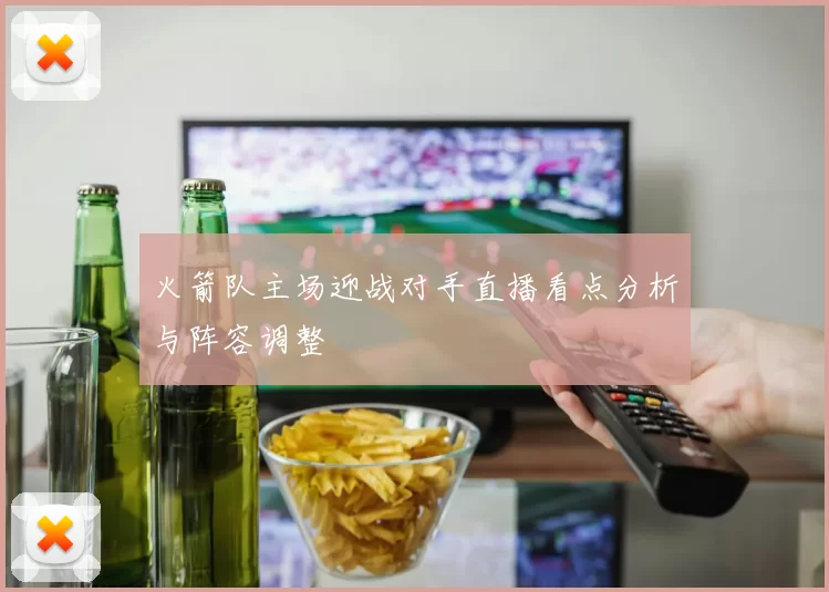 火箭队主场迎战对手直播看点分析与阵容调整