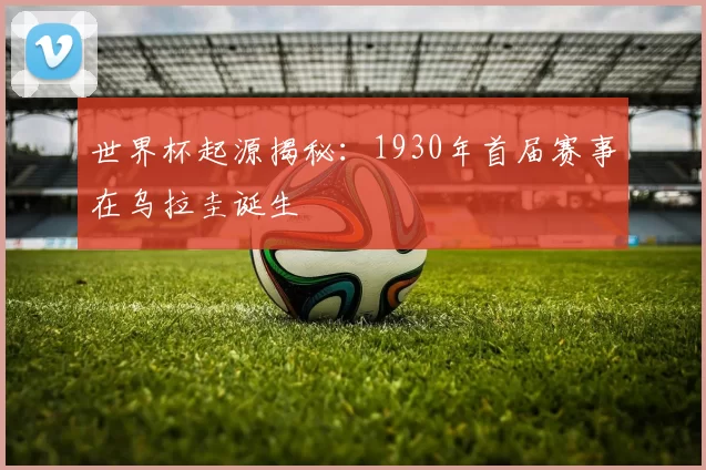 世界杯起源揭秘:1930年首届赛事在乌拉圭诞生
