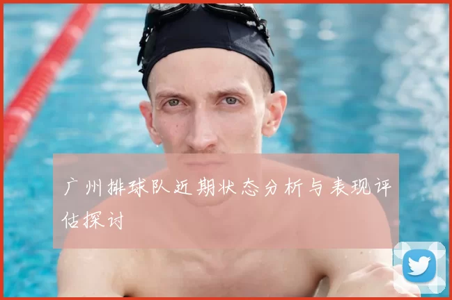 广州排球队近期状态分析与表现评估探讨
