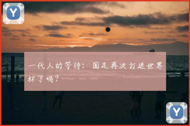 一代人的等待:国足再次打进世界杯了吗?