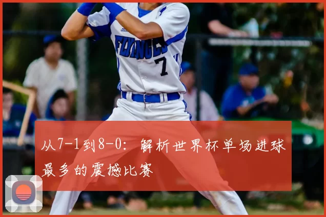 从7-1到8-0：解析世界杯单场进球最多的震撼比赛