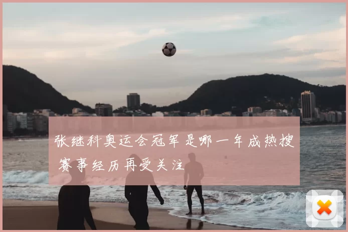 张继科奥运会冠军是哪一年成热搜 赛事经历再受关注