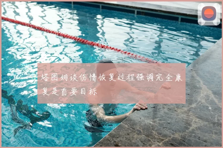 塔图姆谈伤情恢复过程强调完全康复是首要目标