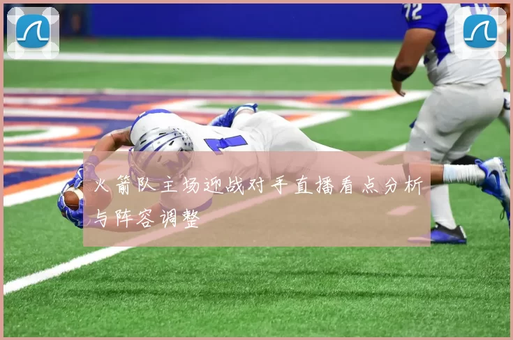 火箭队主场迎战对手直播看点分析与阵容调整