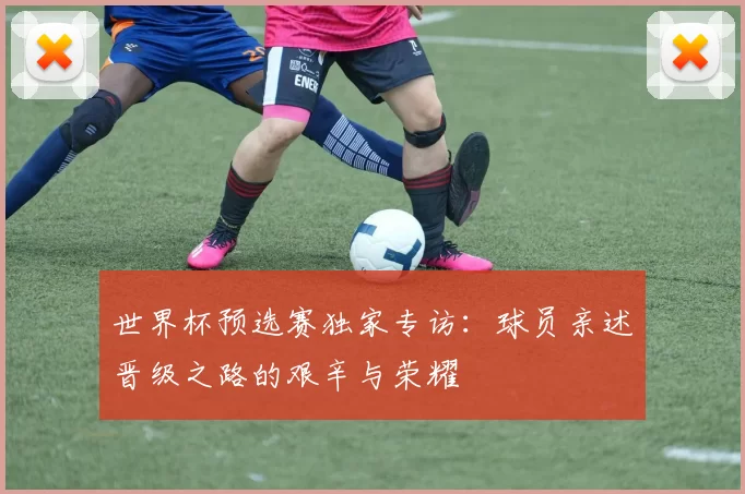 世界杯预选赛独家专访：球员亲述晋级之路的艰辛与荣耀