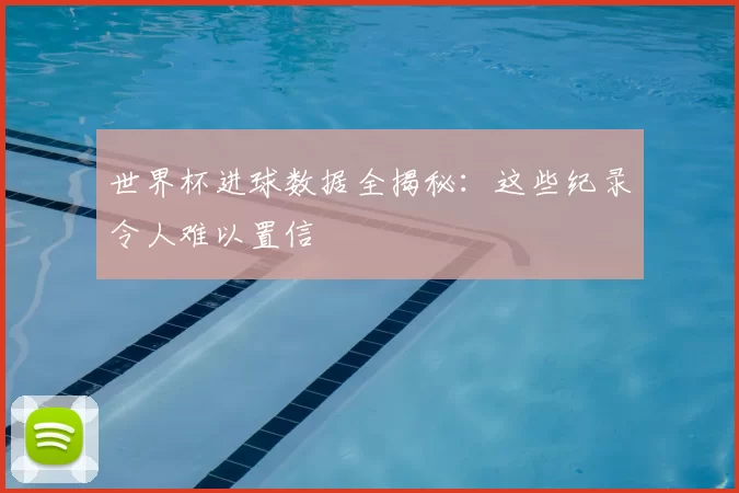 世界杯进球数据全揭秘:这些纪录令人难以置信