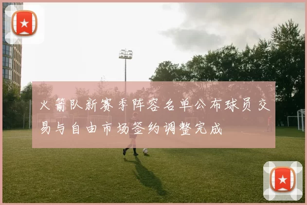 火箭队新赛季阵容名单公布球员交易与自由市场签约调整完成