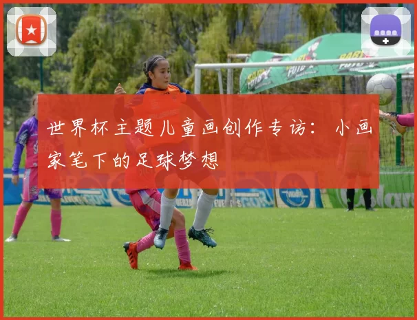 世界杯主题儿童画创作专访:小画家笔下的足球梦想