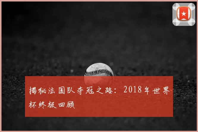 揭秘法国队夺冠之路:2018年世界杯终极回顾