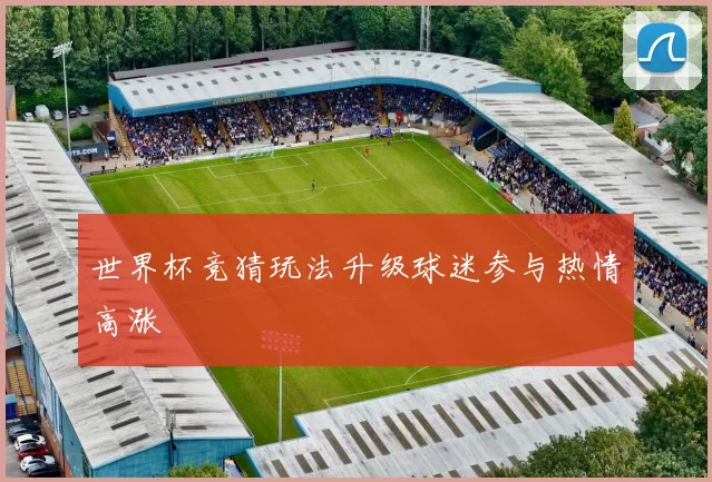 世界杯竞猜玩法升级球迷参与热情高涨