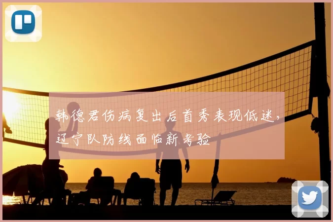 韩德君伤病复出后首秀表现低迷,辽宁队防线面临新考验