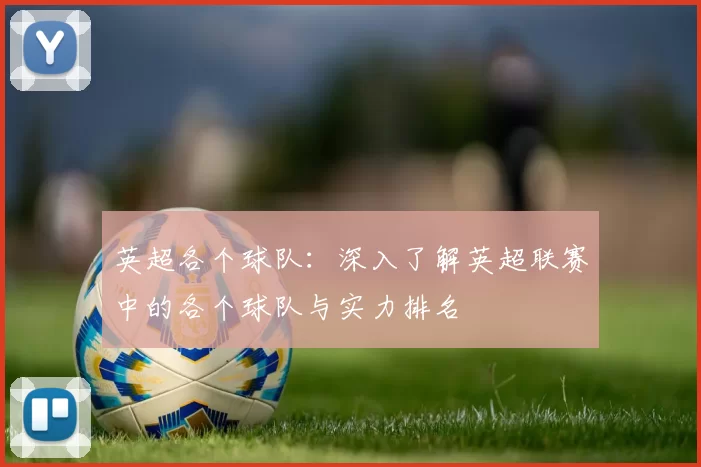英超各个球队:深入了解英超联赛中的各个球队与实力排名