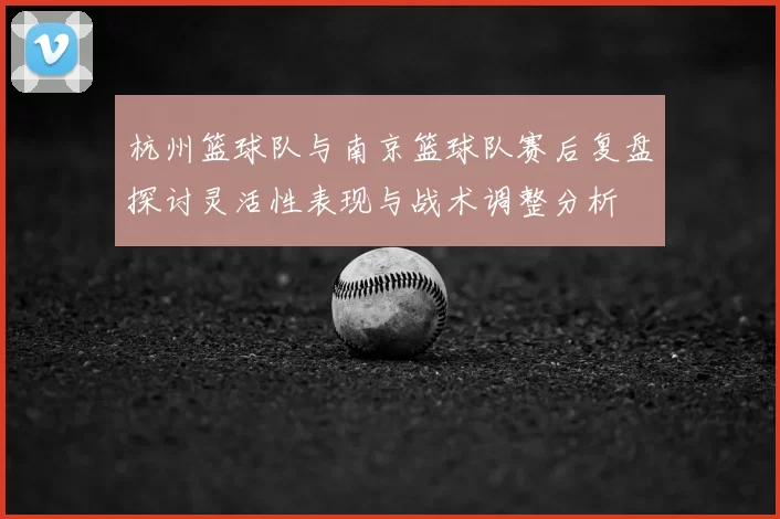 杭州篮球队与南京篮球队赛后复盘探讨灵活性表现与战术调整分析