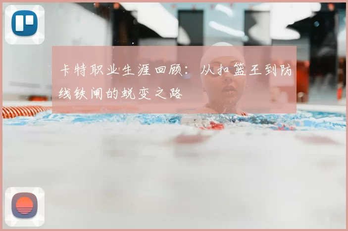卡特职业生涯回顾：从扣篮王到防线铁闸的蜕变之路