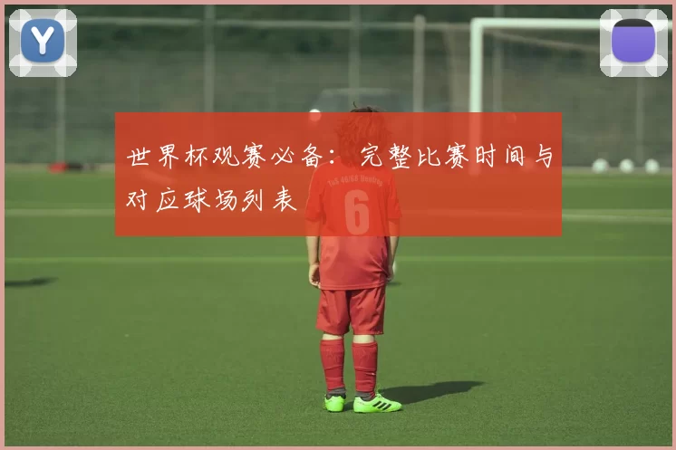 世界杯观赛必备:完整比赛时间与对应球场列表
