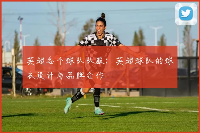 英超各个球队队服：英超球队的球衣设计与品牌合作