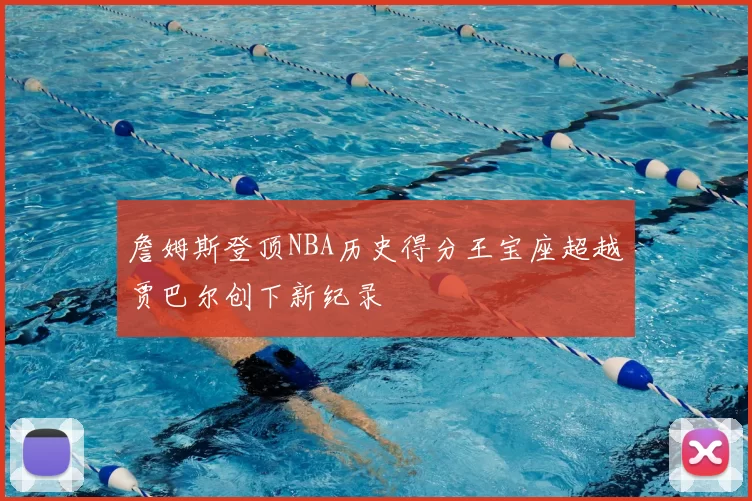 詹姆斯登顶NBA历史得分王宝座超越贾巴尔创下新纪录