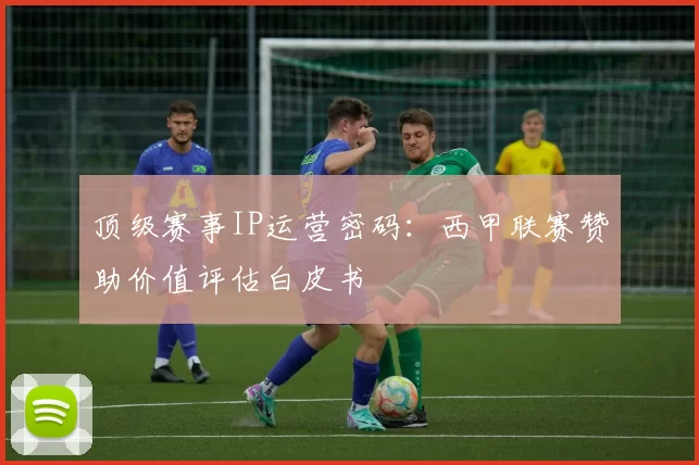 顶级赛事IP运营密码:西甲联赛赞助价值评估白皮书