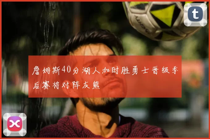 詹姆斯40分湖人加时胜勇士晋级季后赛将对阵灰熊